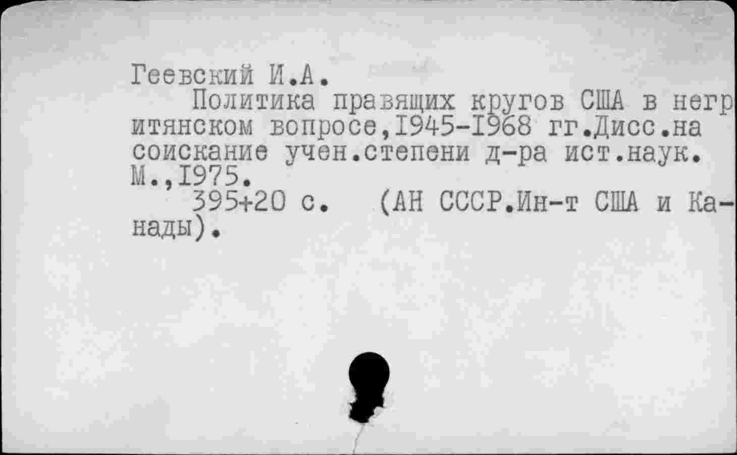 ﻿Геевский И.А.
Политика правящих кругов США в негр итянском вопросе,1945-1968 гг.Дисс.на соискание учен.степени д-ра ист.наук. М.,1975.
395+20 с. (АН СССР.Ин-т США и Канады).